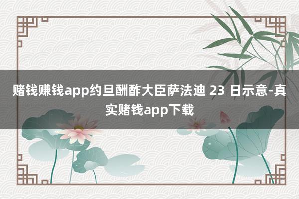 赌钱赚钱app约旦酬酢大臣萨法迪 23 日示意-真实赌钱app下载