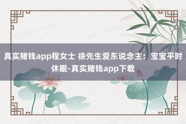 真实赌钱app程女士 徐先生爱东说念主：宝宝平时休眠-真实赌钱app下载