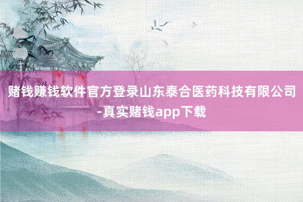 赌钱赚钱软件官方登录 山东泰合医药科技有限公司-真实赌钱app下载