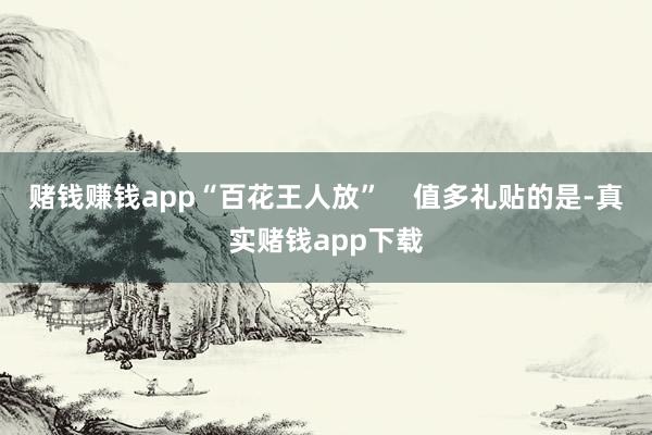赌钱赚钱app“百花王人放”    值多礼贴的是-真实赌钱app下载