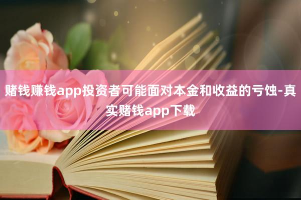 赌钱赚钱app投资者可能面对本金和收益的亏蚀-真实赌钱app下载