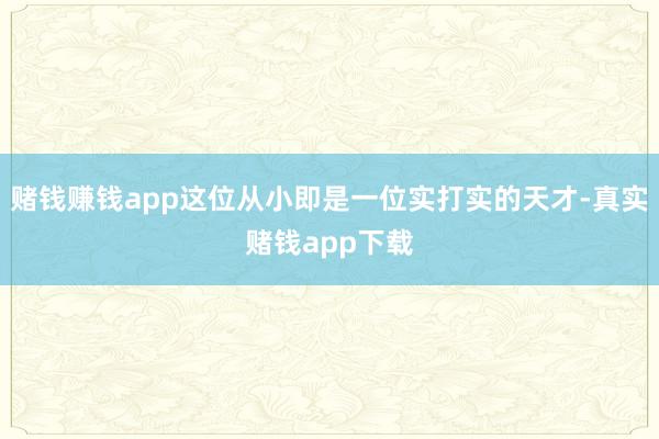 赌钱赚钱app这位从小即是一位实打实的天才-真实赌钱app下载