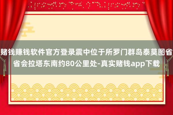 赌钱赚钱软件官方登录震中位于所罗门群岛泰莫图省省会拉塔东南约80公里处-真实赌钱app下载