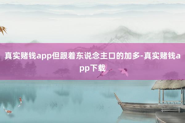 真实赌钱app但跟着东说念主口的加多-真实赌钱app下载
