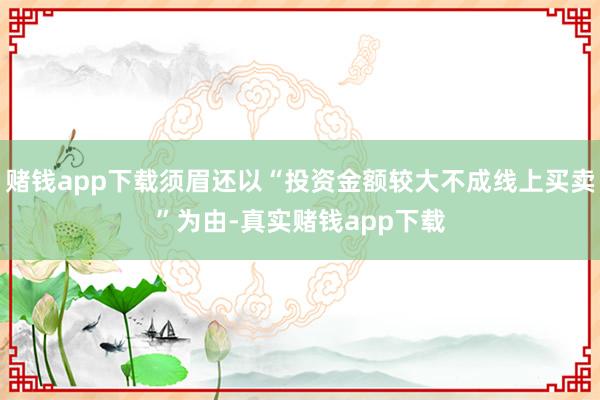 赌钱app下载须眉还以“投资金额较大不成线上买卖”为由-真实赌钱app下载