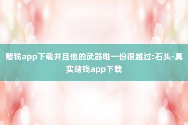 赌钱app下载并且他的武器唯一份很越过:石头-真实赌钱app下载