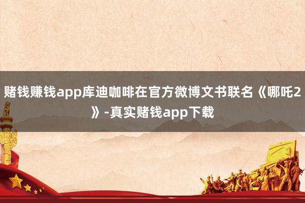 赌钱赚钱app库迪咖啡在官方微博文书联名《哪吒2》-真实赌钱app下载