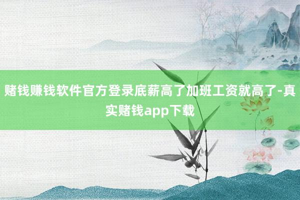 赌钱赚钱软件官方登录底薪高了加班工资就高了-真实赌钱app下载