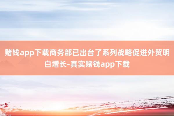 赌钱app下载商务部已出台了系列战略促进外贸明白增长-真实赌钱app下载
