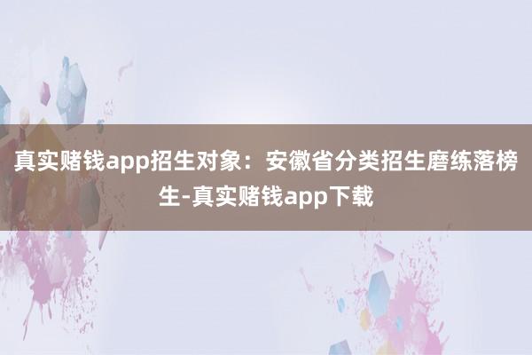 真实赌钱app招生对象：安徽省分类招生磨练落榜生-真实赌钱app下载