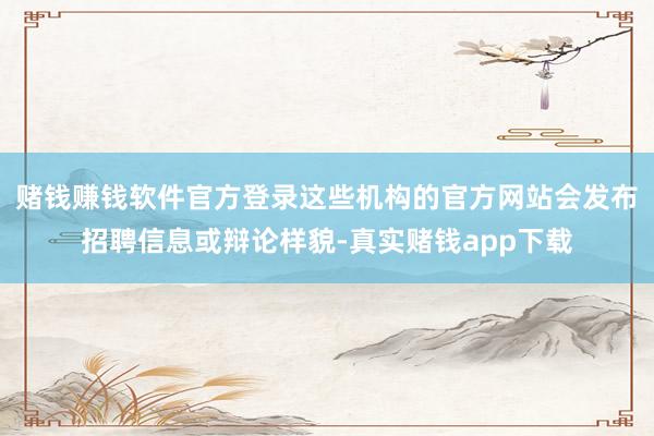 赌钱赚钱软件官方登录这些机构的官方网站会发布招聘信息或辩论样貌-真实赌钱app下载