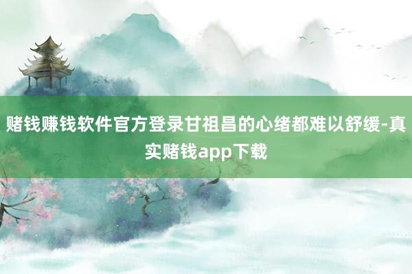 赌钱赚钱软件官方登录甘祖昌的心绪都难以舒缓-真实赌钱app下载