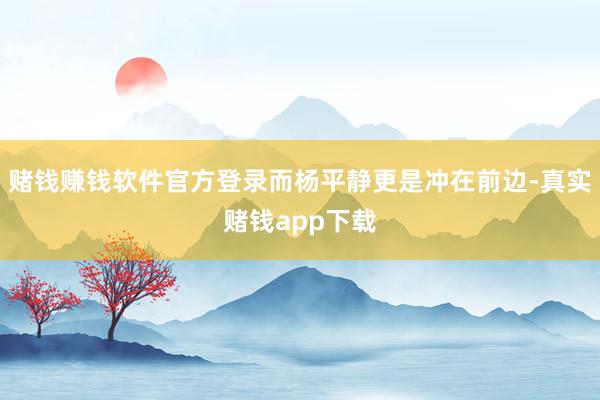 赌钱赚钱软件官方登录而杨平静更是冲在前边-真实赌钱app下载