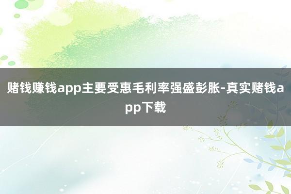 赌钱赚钱app主要受惠毛利率强盛彭胀-真实赌钱app下载