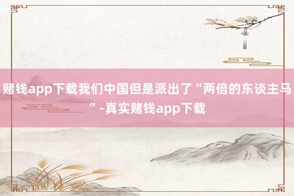 赌钱app下载我们中国但是派出了“两倍的东谈主马”-真实赌钱app下载