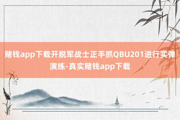 赌钱app下载开脱军战士正手抓QBU201进行实弹演练-真实赌钱app下载