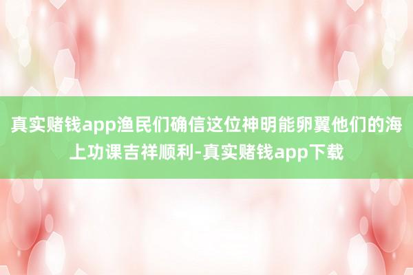 真实赌钱app渔民们确信这位神明能卵翼他们的海上功课吉祥顺利-真实赌钱app下载