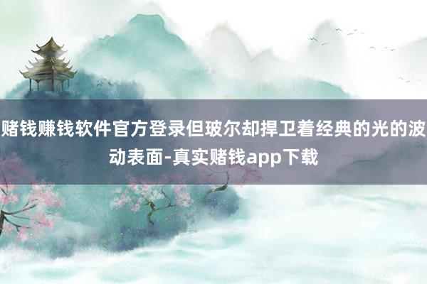 赌钱赚钱软件官方登录但玻尔却捍卫着经典的光的波动表面-真实赌钱app下载