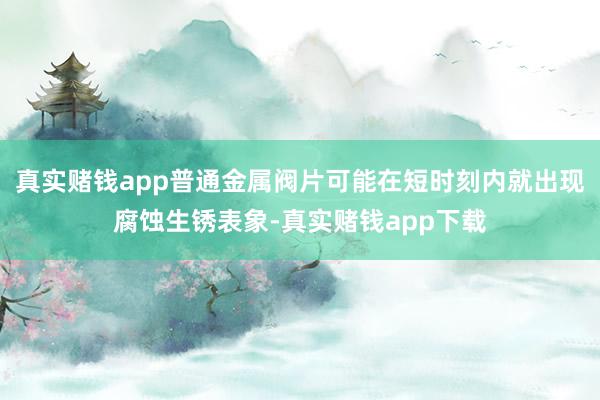 真实赌钱app普通金属阀片可能在短时刻内就出现腐蚀生锈表象-真实赌钱app下载
