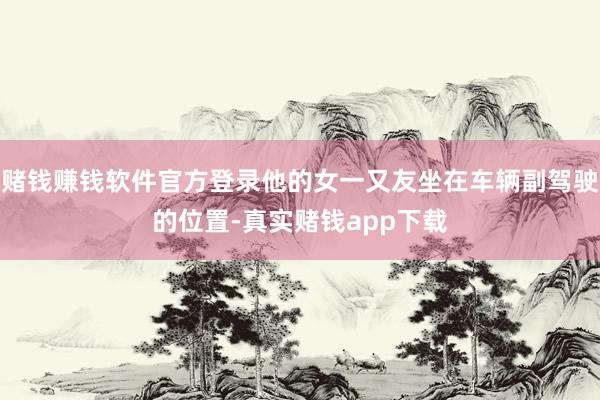 赌钱赚钱软件官方登录他的女一又友坐在车辆副驾驶的位置-真实赌钱app下载