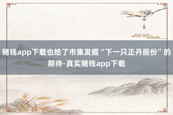 赌钱app下载也给了市集发掘“下一只正丹股份”的期待-真实赌钱app下载