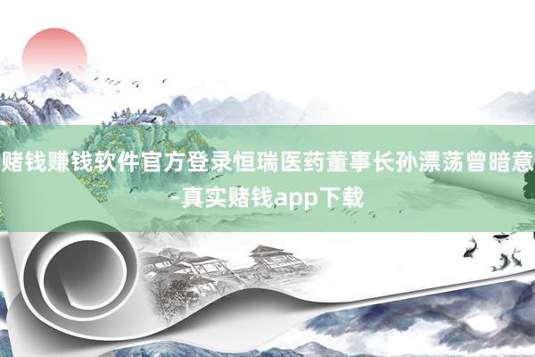 赌钱赚钱软件官方登录恒瑞医药董事长孙漂荡曾暗意-真实赌钱app下载