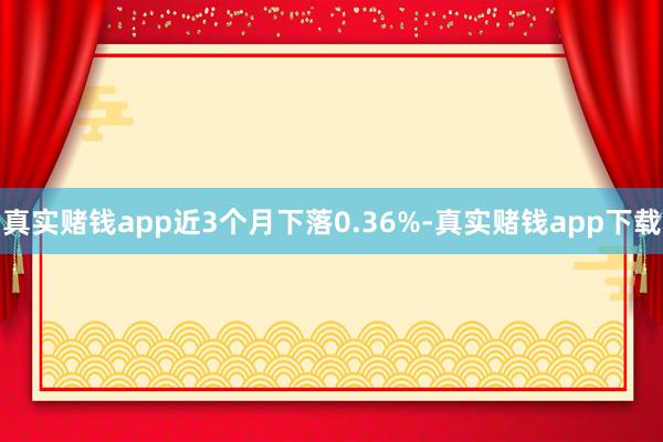 真实赌钱app近3个月下落0.36%-真实赌钱app下载