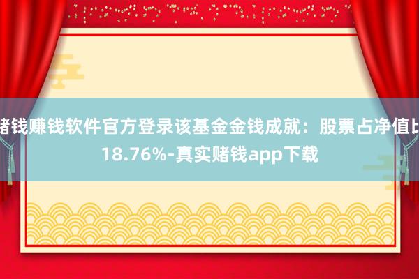 赌钱赚钱软件官方登录该基金金钱成就：股票占净值比18.76%-真实赌钱app下载