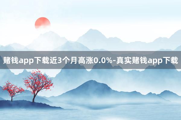 赌钱app下载近3个月高涨0.0%-真实赌钱app下载