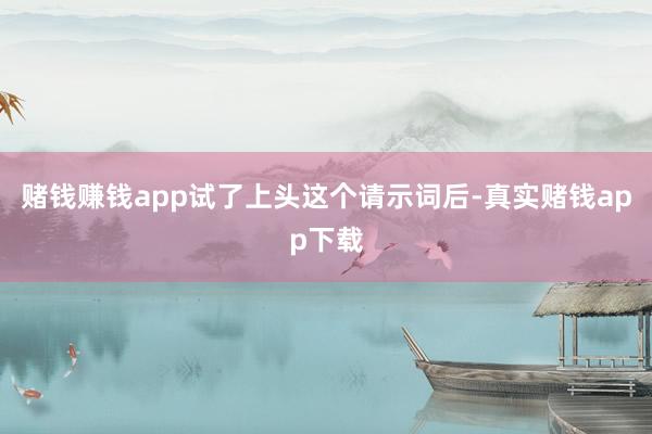 赌钱赚钱app试了上头这个请示词后-真实赌钱app下载