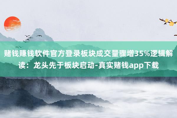 赌钱赚钱软件官方登录板块成交量骤增35%逻辑解读：龙头先于板块启动-真实赌钱app下载