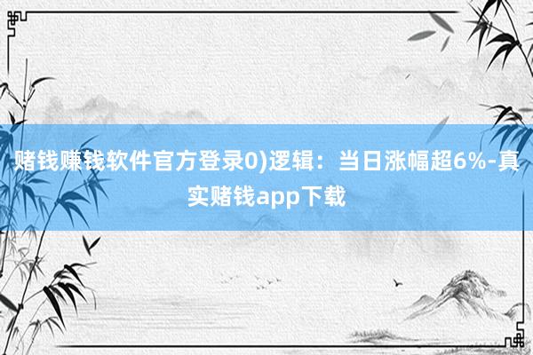 赌钱赚钱软件官方登录0)逻辑：当日涨幅超6%-真实赌钱app下载