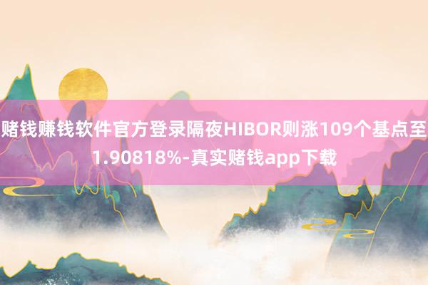 赌钱赚钱软件官方登录隔夜HIBOR则涨109个基点至1.90818%-真实赌钱app下载
