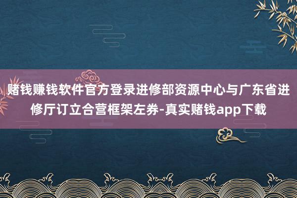 赌钱赚钱软件官方登录进修部资源中心与广东省进修厅订立合营框架左券-真实赌钱app下载