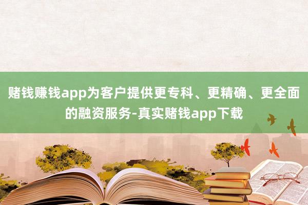 赌钱赚钱app为客户提供更专科、更精确、更全面的融资服务-真实赌钱app下载