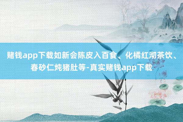 赌钱app下载如新会陈皮入百食、化橘红沏茶饮、春砂仁炖猪肚等-真实赌钱app下载