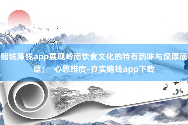 赌钱赚钱app展现岭南饮食文化的特有韵味与深厚底蕴; 心思维度-真实赌钱app下载