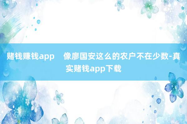 赌钱赚钱app    像廖国安这么的农户不在少数-真实赌钱app下载
