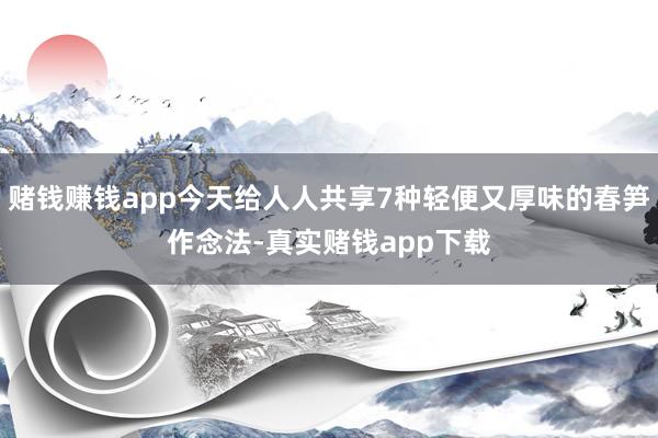 赌钱赚钱app今天给人人共享7种轻便又厚味的春笋作念法-真实赌钱app下载