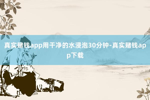 真实赌钱app用干净的水浸泡30分钟-真实赌钱app下载