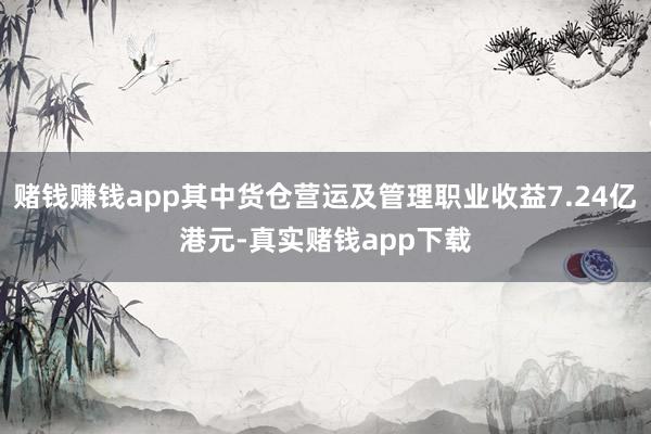赌钱赚钱app其中货仓营运及管理职业收益7.24亿港元-真实赌钱app下载