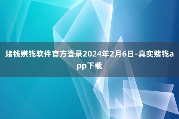 赌钱赚钱软件官方登录　　2024年2月6日-真实赌钱app下载