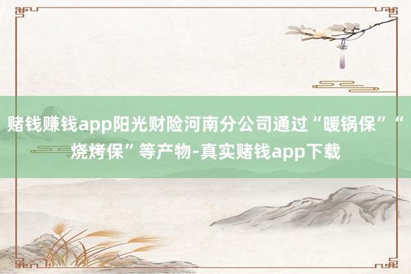 赌钱赚钱app阳光财险河南分公司通过“暖锅保”“烧烤保”等产物-真实赌钱app下载