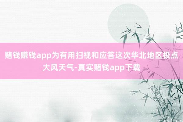 赌钱赚钱app为有用扫视和应答这次华北地区极点大风天气-真实赌钱app下载