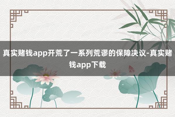 真实赌钱app开荒了一系列荒谬的保障决议-真实赌钱app下载