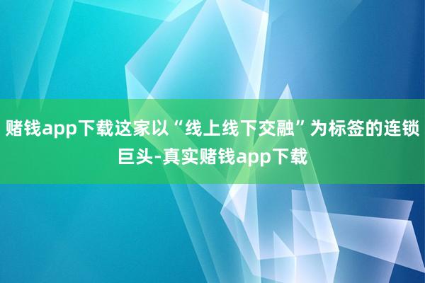 赌钱app下载这家以“线上线下交融”为标签的连锁巨头-真实赌钱app下载