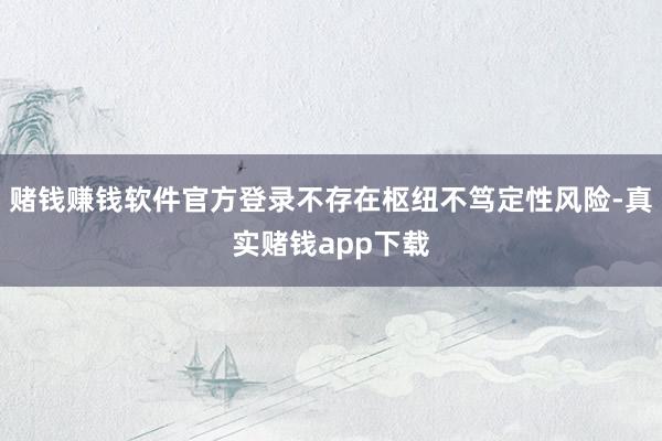 赌钱赚钱软件官方登录不存在枢纽不笃定性风险-真实赌钱app下载