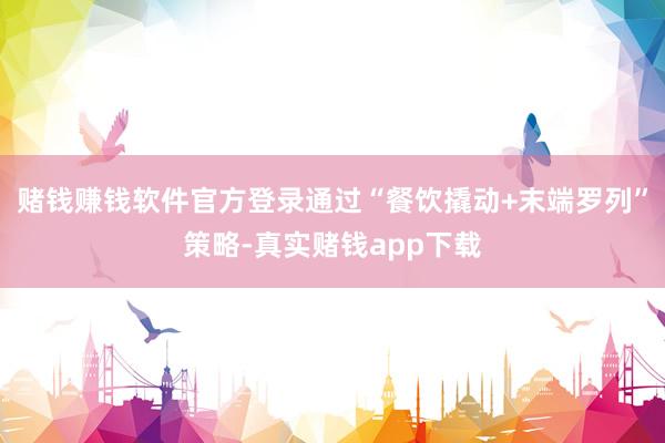 赌钱赚钱软件官方登录通过“餐饮撬动+末端罗列”策略-真实赌钱app下载