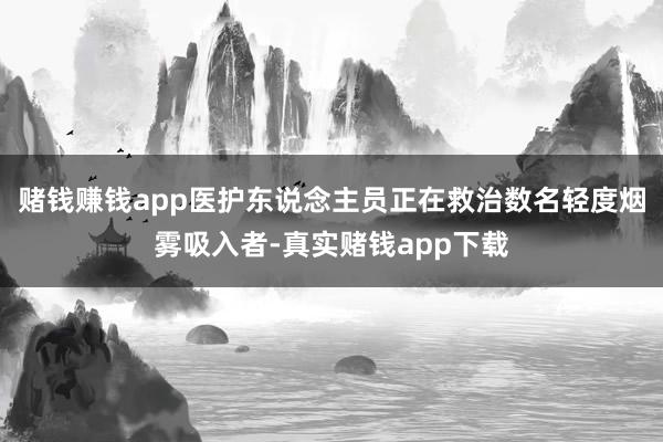 赌钱赚钱app医护东说念主员正在救治数名轻度烟雾吸入者-真实赌钱app下载