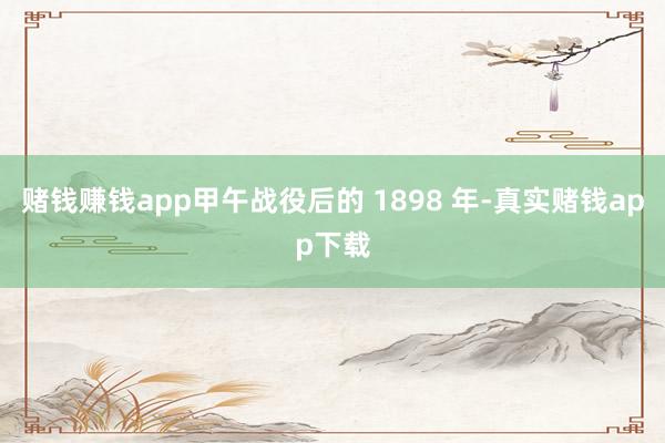 赌钱赚钱app甲午战役后的 1898 年-真实赌钱app下载